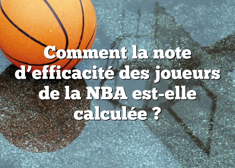 Comment la note d’efficacité des joueurs de la NBA est-elle calculée ?